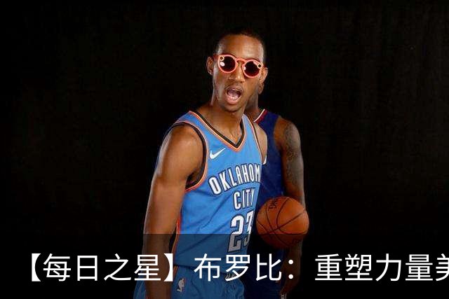 【每日之星】布罗比：重塑力量美学高效到恐怖 撑起荷兰锋线新脊梁