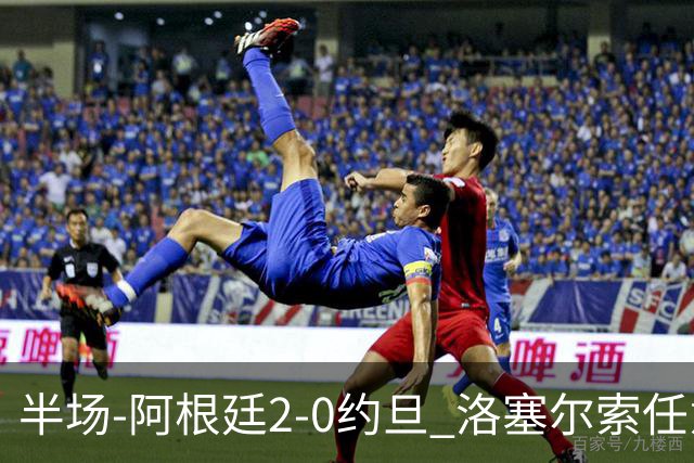 半场-阿根廷2-0约旦 洛塞尔索任意球破门劳塔罗点射+中楣