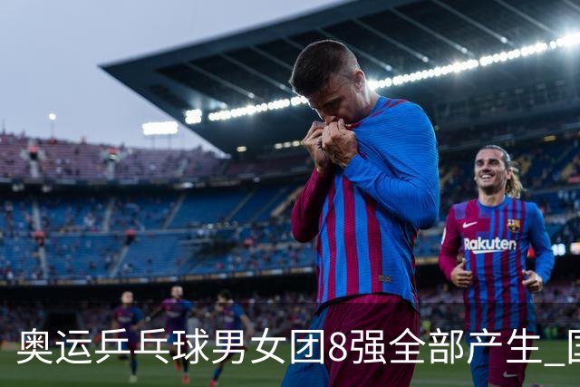 奥运乒乓球男女团8强全部产生 国乒男队将战韩国