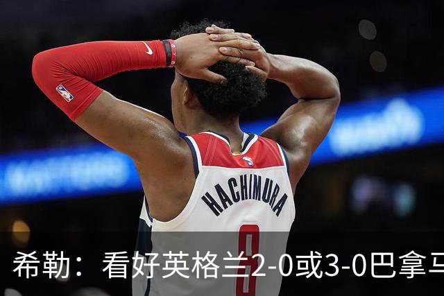 希勒：看好英格兰2-0或3-0巴拿马 凯恩错失机会后肯定想进球