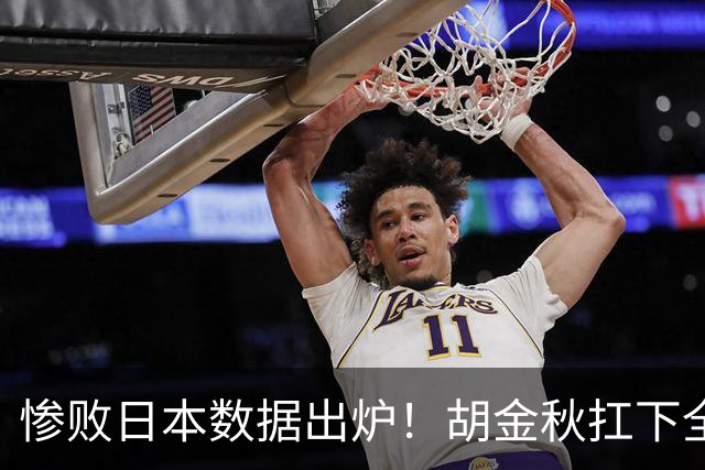 惨败日本数据出炉！胡金秋扛下全队获评最佳，杨瀚森表现惨遭垫底