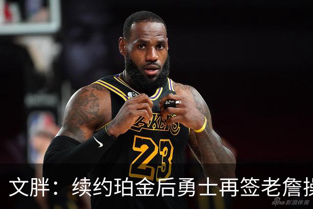 文胖：续约珀金后勇士再签老詹操作空间很有限 不会积极交易浓眉