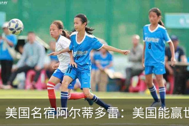 美国名宿阿尔蒂多雷：美国能赢世界杯 下一任主帅应该是瓜迪奥拉