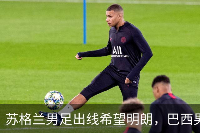 苏格兰男足出线希望明朗，巴西男足小组末战以控场为主！